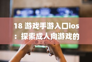 18 游戏手游入口ios：探索成人向游戏的隐秘世界 | iOS平台专享，畅玩无界限