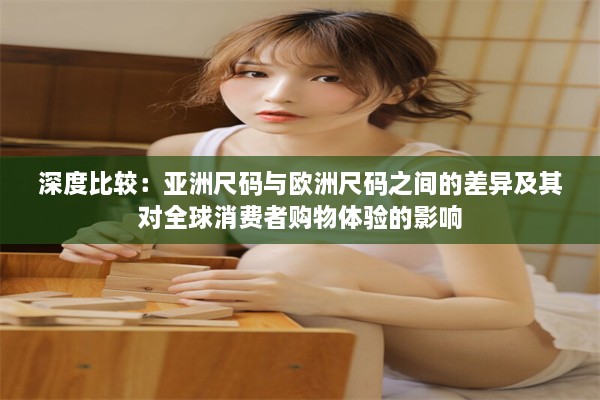 深度比较：亚洲尺码与欧洲尺码之间的差异及其对全球消费者购物体验的影响