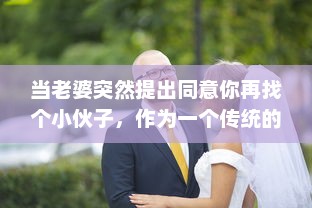 当老婆突然提出同意你再找个小伙子，作为一个传统的丈夫应该如何处理这个出乎意料的建议