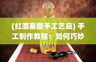 (红酒塞做手工艺品) 手工制作教程：如何巧妙利用红酒瓶塞进行创意DIY装饰