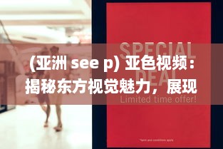 (亚洲 see p) 亚色视频：揭秘东方视觉魅力，展现亚洲独特色彩和文化内涵