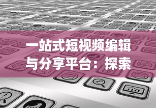 一站式短视频编辑与分享平台：探索成版人短视频app的多元功能与魅力