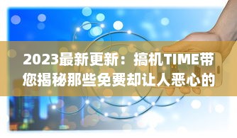 2023最新更新：搞机TIME带您揭秘那些免费却让人恶心的软件，提升护眼体验