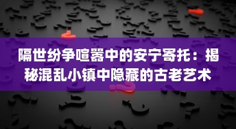 隔世纷争喧嚣中的安宁寄托：揭秘混乱小镇中隐藏的古老艺术宝藏--墨池砚