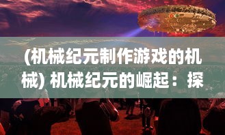 (机械纪元制作游戏的机械) 机械纪元的崛起：探讨科技创新对现代社会生活影响的深入解析