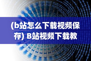 (b站怎么下载视频保存) B站视频下载教程：详解如何轻松下载并保存你喜欢的B站视频