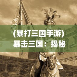 (暴打三国手游) 暴击三国：揭秘历史中的智勇战略，体验古代战争的繁荣与残酷