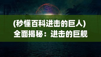 (秒懂百科进击的巨人) 全面揭秘：进击的巨舰，从历史脉络到科技突破的深度透视