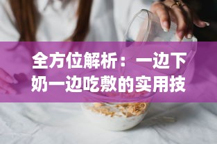 全方位解析：一边下奶一边吃敷的实用技巧，超详细步骤视频教程60分钟 v5.7.1下载