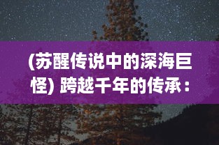 (苏醒传说中的深海巨怪) 跨越千年的传承：深海星辰，格斗武神的苏醒与血战