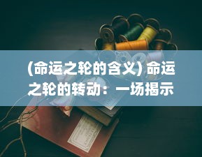 (命运之轮的含义) 命运之轮的转动：一场揭示人性与生存智慧的生死命运战争