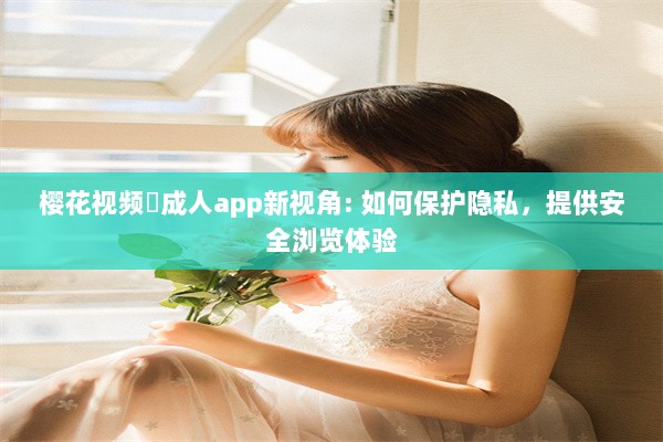 樱花视频♥成人app新视角: 如何保护隐私，提供安全浏览体验