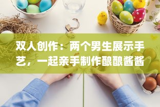 双人创作：两个男生展示手艺，一起亲手制作酿酿酱酱的全过程视频分享