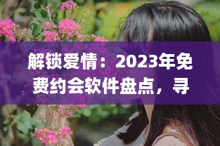 解锁爱情：2023年免费约会软件盘点，寻找你的真爱就从这些应用开始