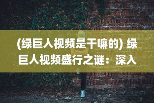 (绿巨人视频是干嘛的) 绿巨人视频盛行之谜：深入解析其受欢迎的原因及影响力