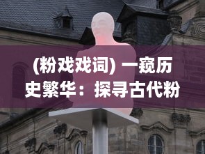 (粉戏戏词) 一窥历史繁华：探寻古代粉戏的艺术魅力与文化内涵