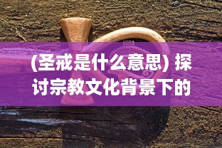 (圣戒是什么意思) 探讨宗教文化背景下的圣戒信条：历史传承、理解和现代影响