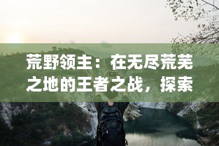 荒野领主：在无尽荒芜之地的王者之战，探索未知领域的冒险与挑战