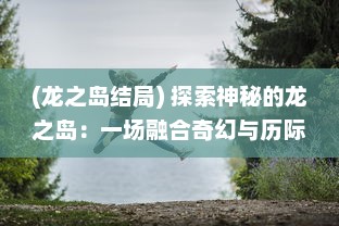 (龙之岛结局) 探索神秘的龙之岛：一场融合奇幻与历际探秘的冒险之旅