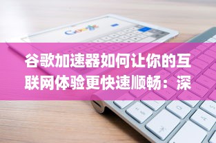 谷歌加速器如何让你的互联网体验更快速顺畅：深度解读和优化使用步骤