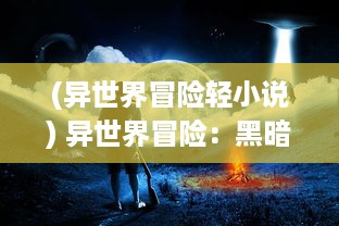 (异世界冒险轻小说) 异世界冒险：黑暗魔法与神秘古代文明之间的奇幻航程