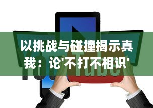 以挑战与碰撞揭示真我：论'不打不相识'在个人成长与社会交往中的深远意义