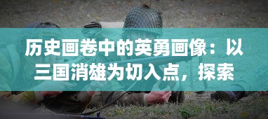 历史画卷中的英勇画像：以三国消雄为切入点，探索古代战争英雄形象塑造与演变