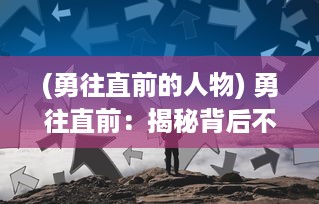 (勇往直前的人物) 勇往直前：揭秘背后不为人知的王牌英雄的传奇人生与励志故事