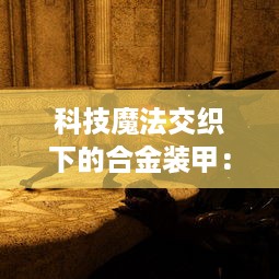 科技魔法交织下的合金装甲：探讨现代战争与未来兵器的科幻视角