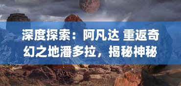 深度探索：阿凡达 重返奇幻之地潘多拉，揭秘神秘部落与神奇生物的秘密