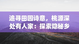 追寻田园诗意，桃源深处有人家：探索隐秘乡村生活的自然魅力与人文风情