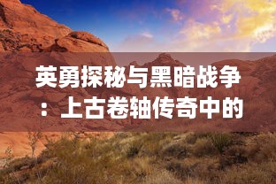 英勇探秘与黑暗战争：上古卷轴传奇中的魔法世界与壮丽冒险之旅