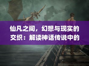 仙凡之间，幻想与现实的交织：解读神话传说中的超凡现象与人类理想之探索