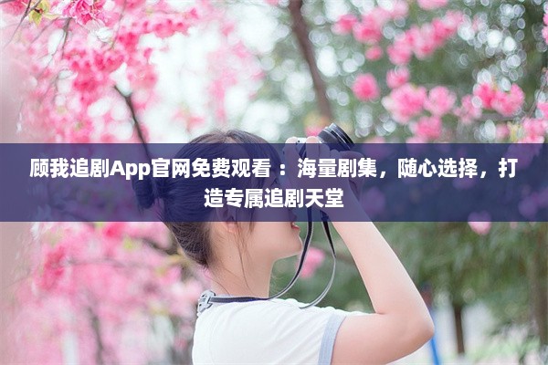 顾我追剧App官网免费观看 ：海量剧集，随心选择，打造专属追剧天堂