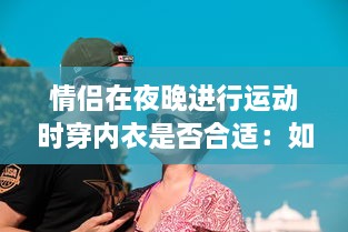 情侣在夜晚进行运动时穿内衣是否合适：如何选择合适的运动内衣与户外运动着装方式?