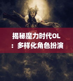 揭秘魔力时代OL：多样化角色扮演，无限制探索，打造独特游戏体验的网络冒险世界