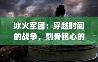 冰火军团：穿越时间的战争，刻骨铭心的烽火岁月与冷酷无情的冰冷战场