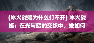 (冰火战姬为什么打不开) 冰火战姬：在光与暗的交织中，她如何以智慧和勇气染红战场