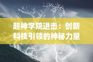 超神学院进击：创新科技引领的神秘力量展开，人类与超能生物的巅峰对决