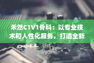 禾然C1V1骨科：以专业技术和人性化服务，打造全新卓越的骨科治疗体验 v9.6.7下载