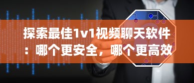 探索最佳1v1视频聊天软件：哪个更安全，哪个更高效 详细比较 v7.1.5下载