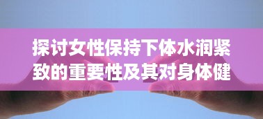 探讨女性保持下体水润紧致的重要性及其对身体健康带来的多方面好处 v9.7.1下载