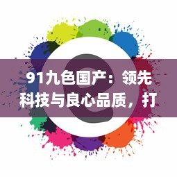 91九色国产：领先科技与良心品质，打破九大颜色限制，率先推出国产第十色 v0.4.1下载