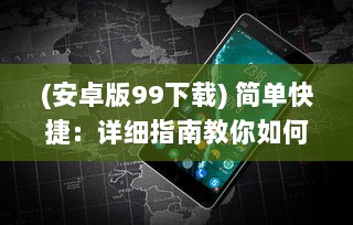 (安卓版99下载) 简单快捷：详细指南教你如何成功安装免费版九幺9.1手机应用程序