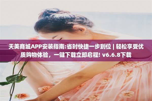 天美商城APP安装指南:省时快捷一步到位 | 轻松享受优质购物体验，一键下载立即启程! v6.6.8下载