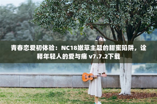 青春恋爱初体验：NC18嫩草主题的甜蜜陷阱，诠释年轻人的爱与痛 v7.7.2下载