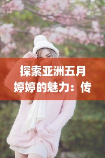 探索亚洲五月婷婷的魅力：传统文化和现代韵味的完美结合 v8.1.9下载