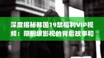 深度揭秘韩国19禁福利VIP视频：限制级影视的背后故事和魅力解析 v0.9.9下载