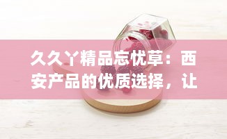 久久丫精品忘忧草：西安产品的优质选择，让您的闲暇时光充满忘忧喜悦 v6.0.8下载