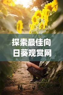 探索最佳向日葵观赏网站：免费体验绚丽花海的魅力与乐趣 v3.8.4下载